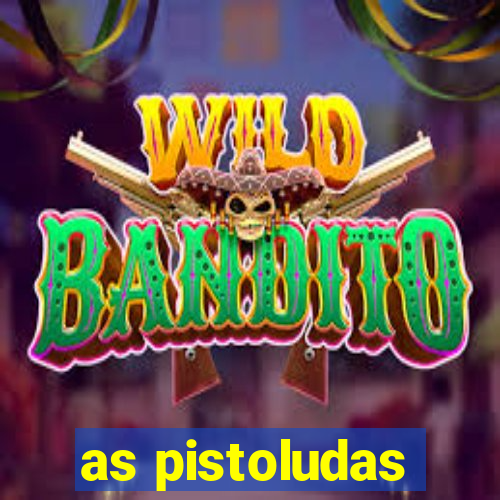 as pistoludas